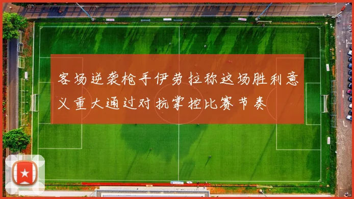 客场逆袭枪手伊劳拉称这场胜利意义重大通过对抗掌控比赛节奏
