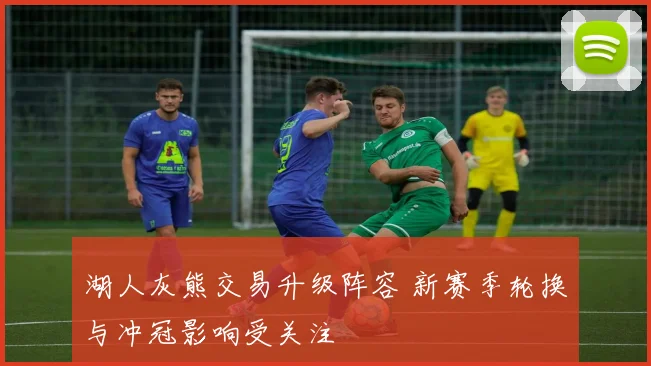 湖人灰熊交易升级阵容 新赛季轮换与冲冠影响受关注