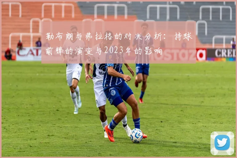 勒布朗与弗拉格的对决分析：持球前锋的演变与2023年的影响