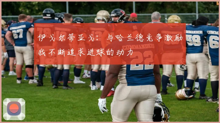 伊戈尔蒂亚戈：与哈兰德竞争激励我不断追求进球的动力