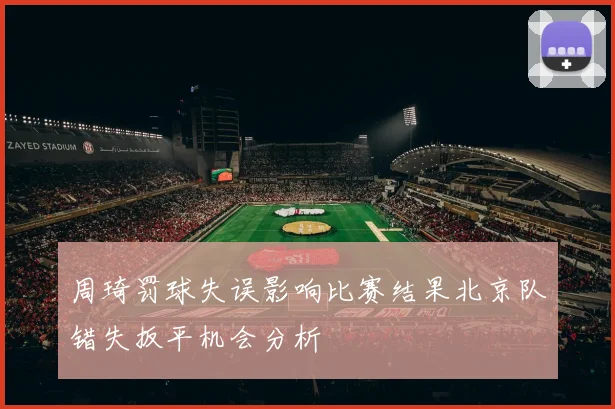 周琦罚球失误影响比赛结果北京队错失扳平机会分析