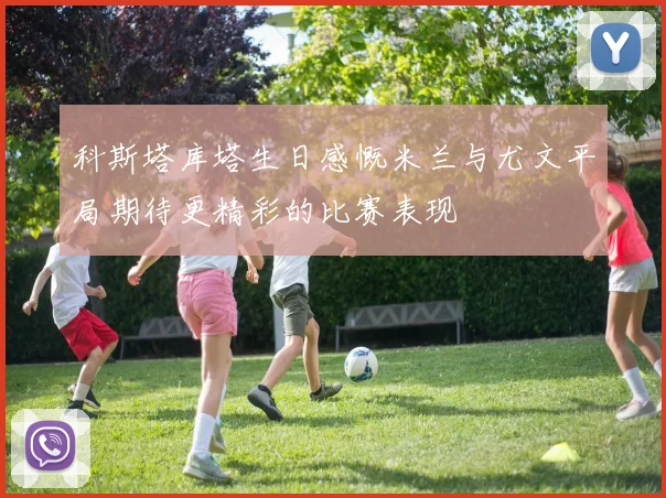 科斯塔库塔生日感慨米兰与尤文平局期待更精彩的比赛表现