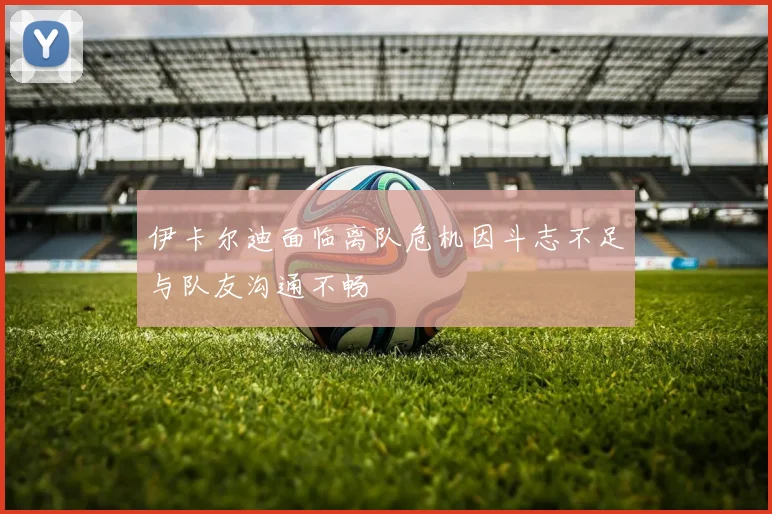 伊卡尔迪面临离队危机因斗志不足与队友沟通不畅