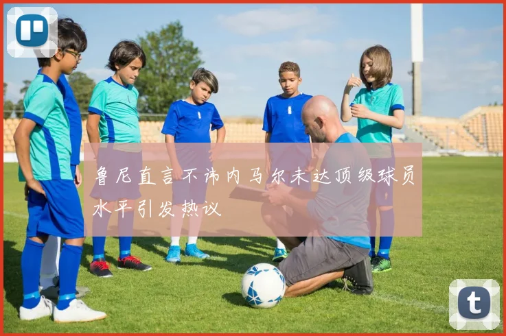 鲁尼直言不讳内马尔未达顶级球员水平引发热议