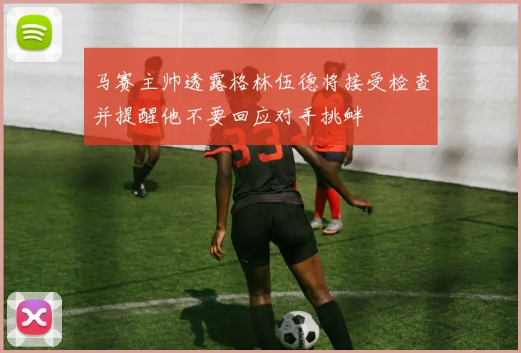 马赛主帅透露格林伍德将接受检查并提醒他不要回应对手挑衅