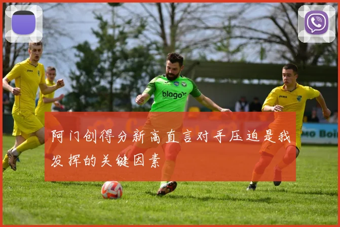 阿门创得分新高直言对手压迫是我发挥的关键因素