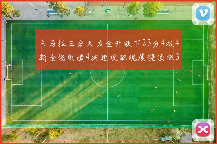 卡马拉三分火力全开砍下23分4板4断全场制造4次进攻犯规展现顶级3D表现