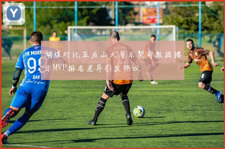 湖媒对比亚历山大与东契奇数据揭示MVP排名差异引发热议