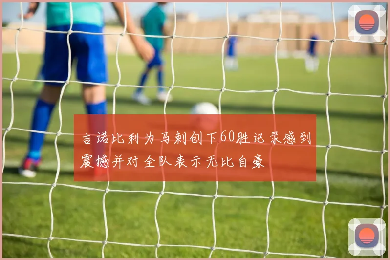 吉诺比利为马刺创下60胜记录感到震撼并对全队表示无比自豪