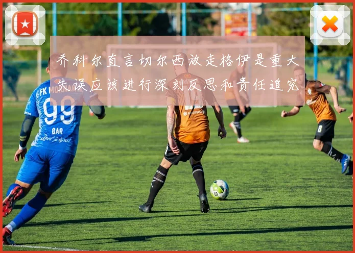 乔科尔直言切尔西放走格伊是重大失误应该进行深刻反思和责任追究