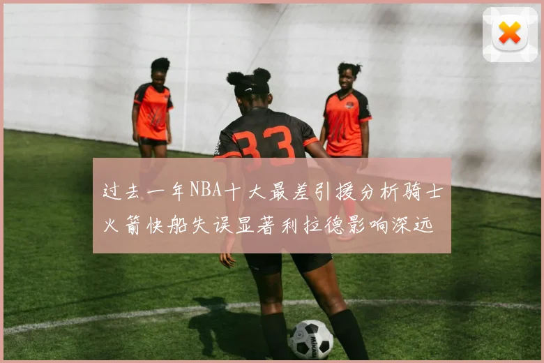 过去一年NBA十大最差引援分析骑士火箭快船失误显著利拉德影响深远